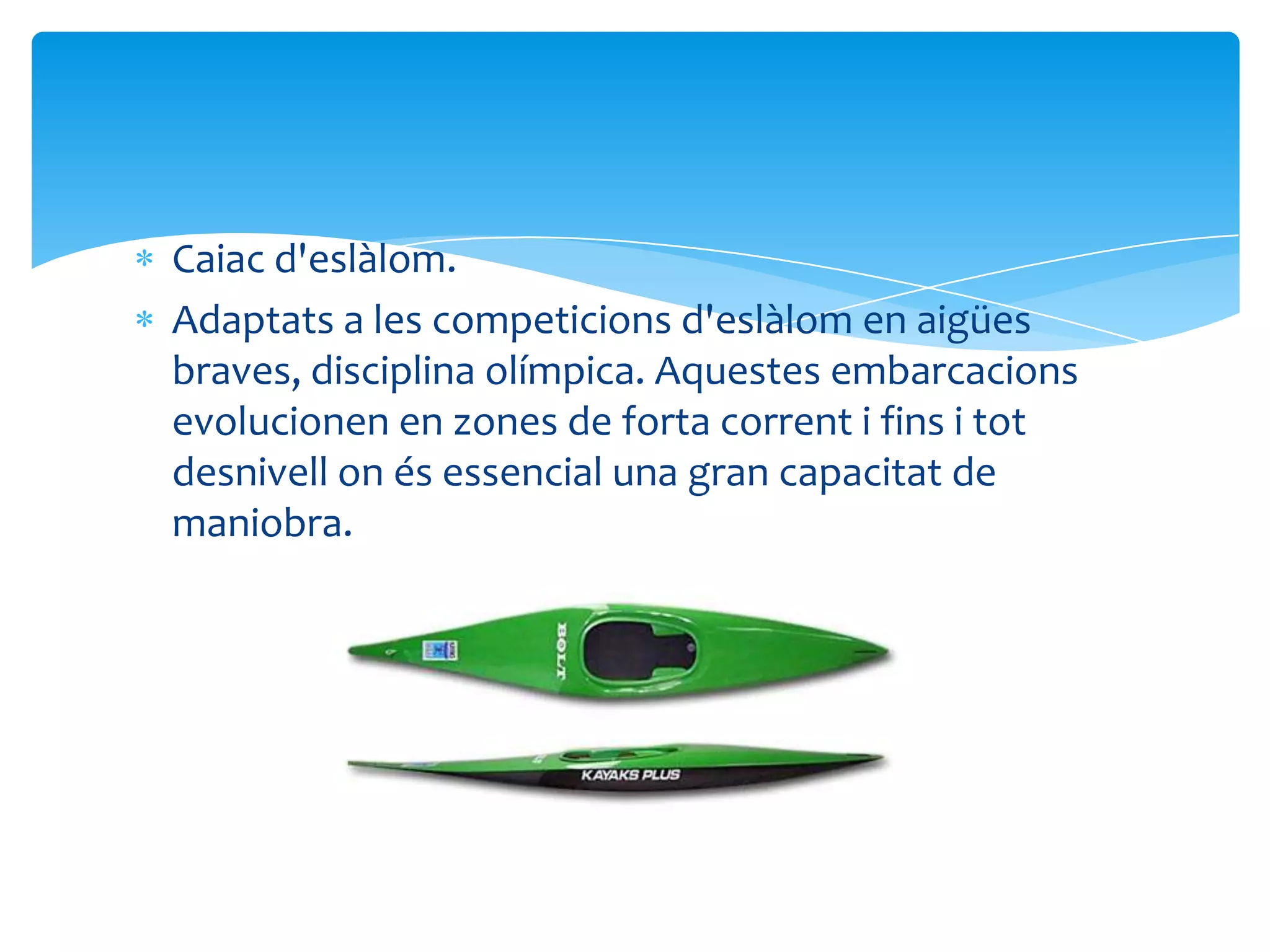 Caiac d'eslàlom.
Adaptats a les competicions d'eslàlom en aigües
braves, disciplina olímpica. Aquestes embarcacions
evolucionen en zones de forta corrent i fins i tot
desnivell on és essencial una gran capacitat de
maniobra.
 