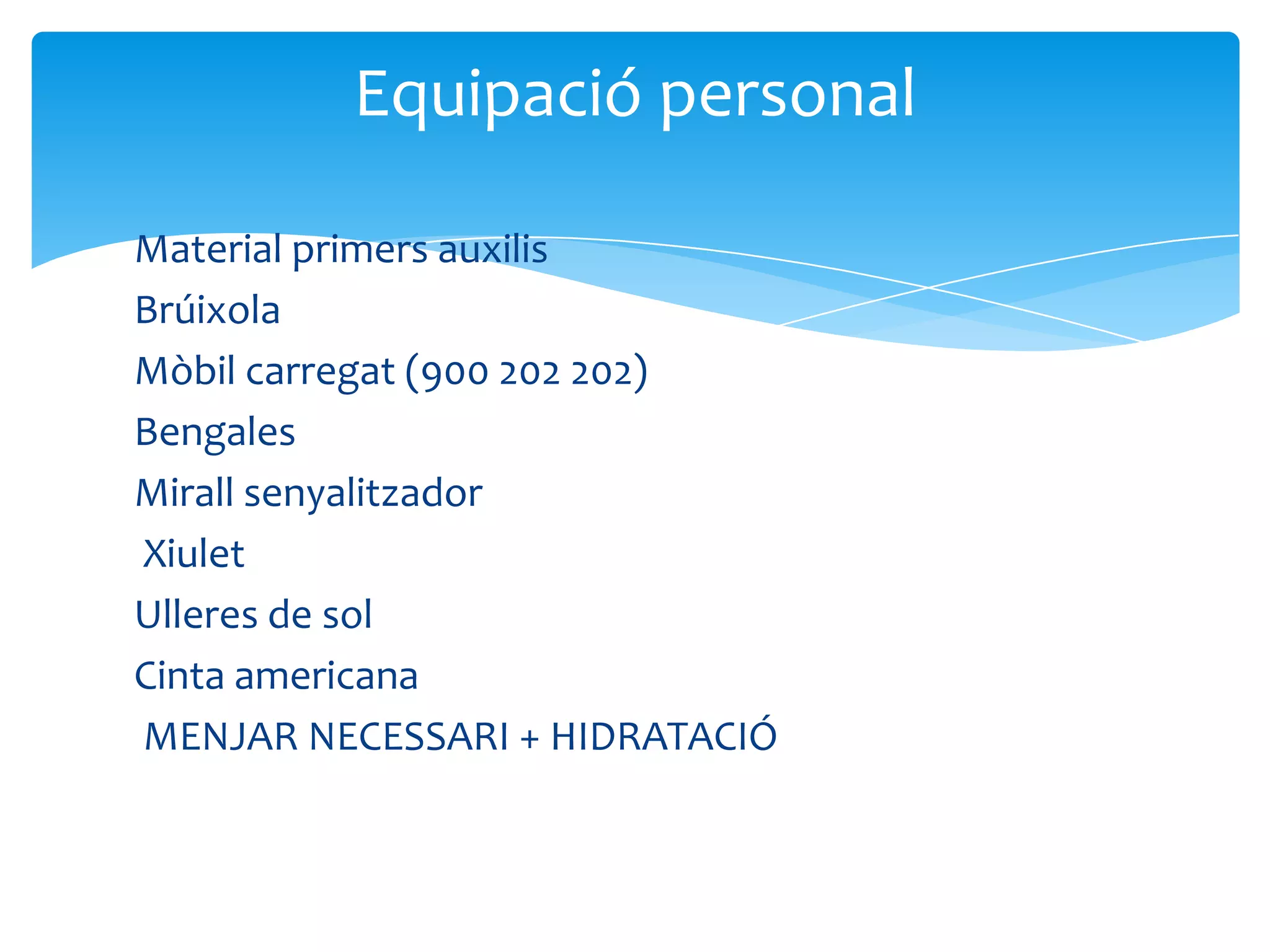 Equipació personal

Material primers auxilis
Brúixola
Mòbil carregat (900 202 202)
Bengales
Mirall senyalitzador
Xiulet
Ulleres de sol
Cinta americana
MENJAR NECESSARI + HIDRATACIÓ
 