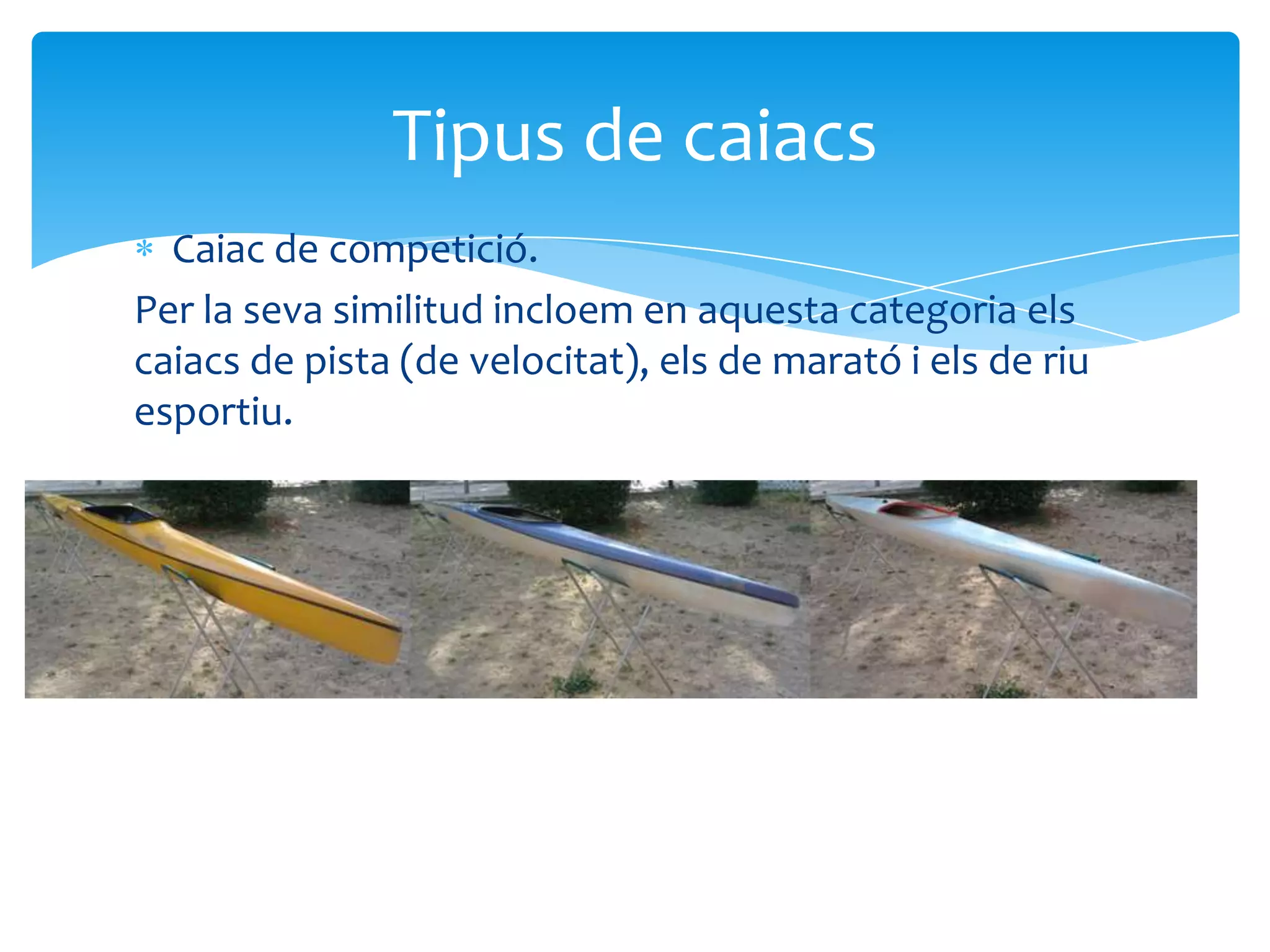 Tipus de caiacs
  Caiac de competició.
Per la seva similitud incloem en aquesta categoria els
caiacs de pista (de velocitat), els de marató i els de riu
esportiu.
 