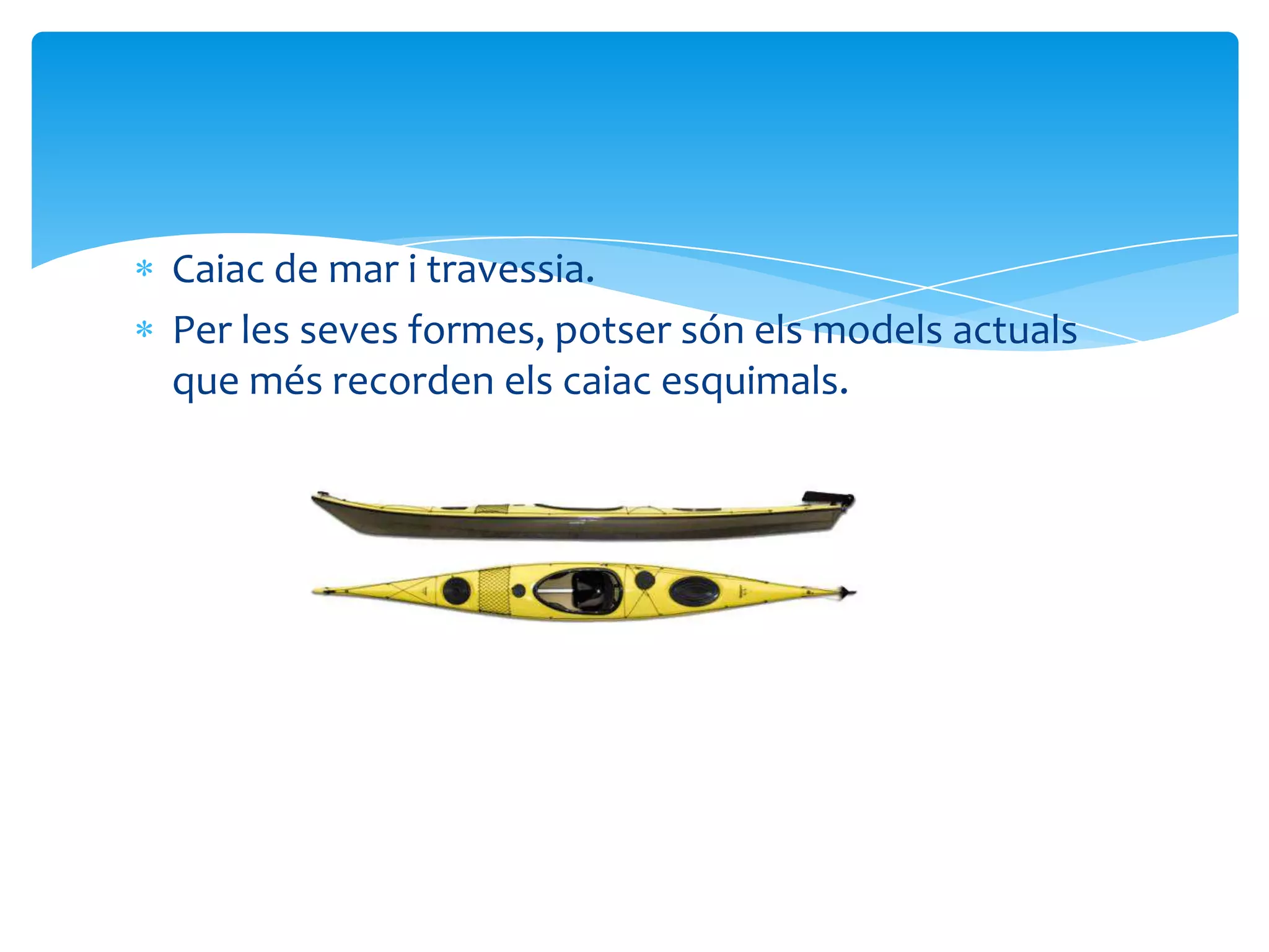 Caiac de mar i travessia.
Per les seves formes, potser són els models actuals
que més recorden els caiac esquimals.
 