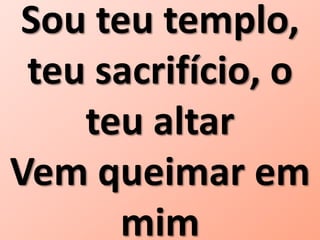 Sou teu templo,
teu sacrifício, o
teu altar
Vem queimar em
mim