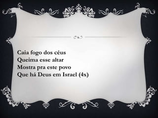Caia fogo dos céus
Queima esse altar
Mostra pra este povo
Que há Deus em Israel (4x)
 
