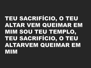 TEU SACRIFÍCIO, O TEU
ALTAR VEM QUEIMAR EM
MIM SOU TEU TEMPLO,
TEU SACRIFÍCIO, O TEU
ALTARVEM QUEIMAR EM
MIM
 