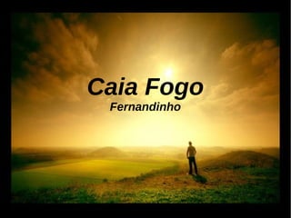 Caia Fogo
Fernandinho
 