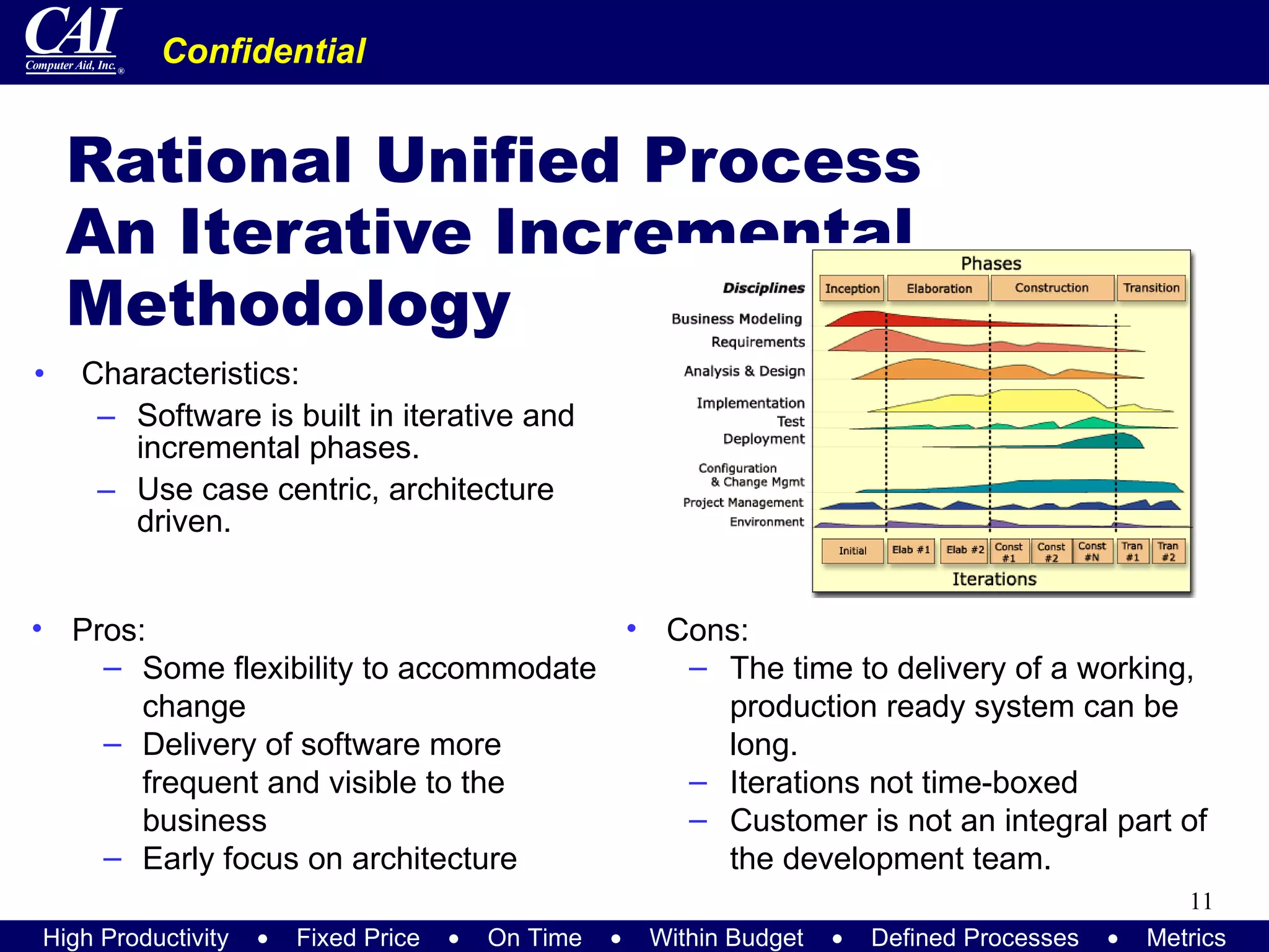 Rational Unified Process An Iterative Incremental Methodology Characteristics: Software is built in iterative and incremental phases. Use case centric, architecture driven.  Cons: The time to delivery of a working, production ready system can be long. Iterations not time-boxed Customer is not an integral part of the development team. Pros: Some flexibility to accommodate change Delivery of software more frequent and visible to the business Early focus on architecture  