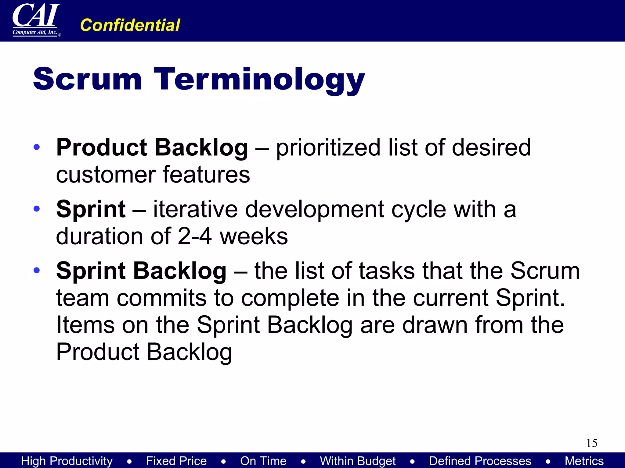 Scrum Terminology Product Backlog  – prioritized list of desired customer features Sprint  – iterative development cycle with a duration of 2-4 weeks Sprint Backlog  – the list of tasks that the Scrum team commits to complete in the current Sprint.  Items on the Sprint Backlog are drawn from the Product Backlog 