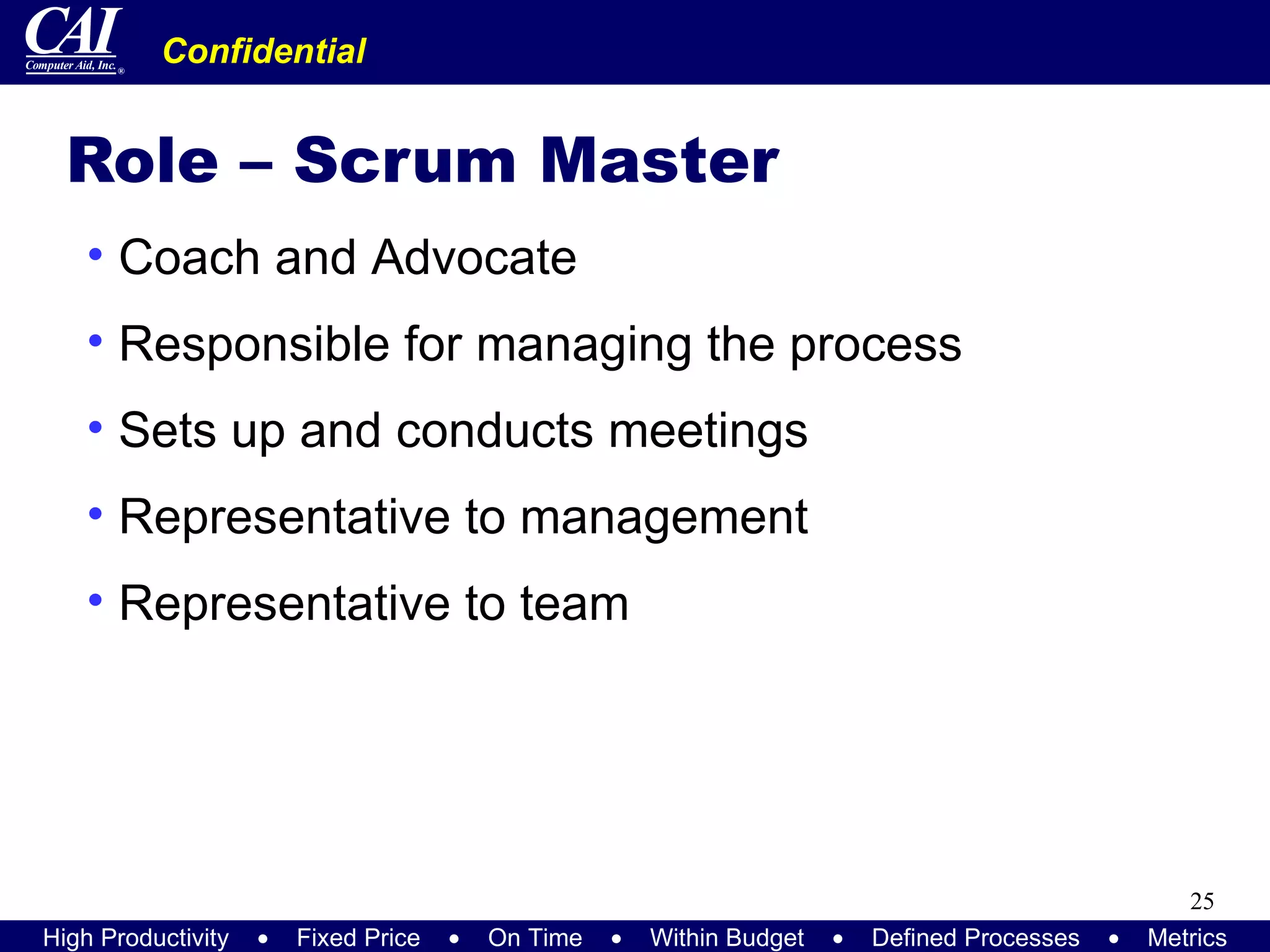 Role – Scrum Master Coach and Advocate Responsible for managing the process Sets up and conducts meetings Representative to management Representative to team 