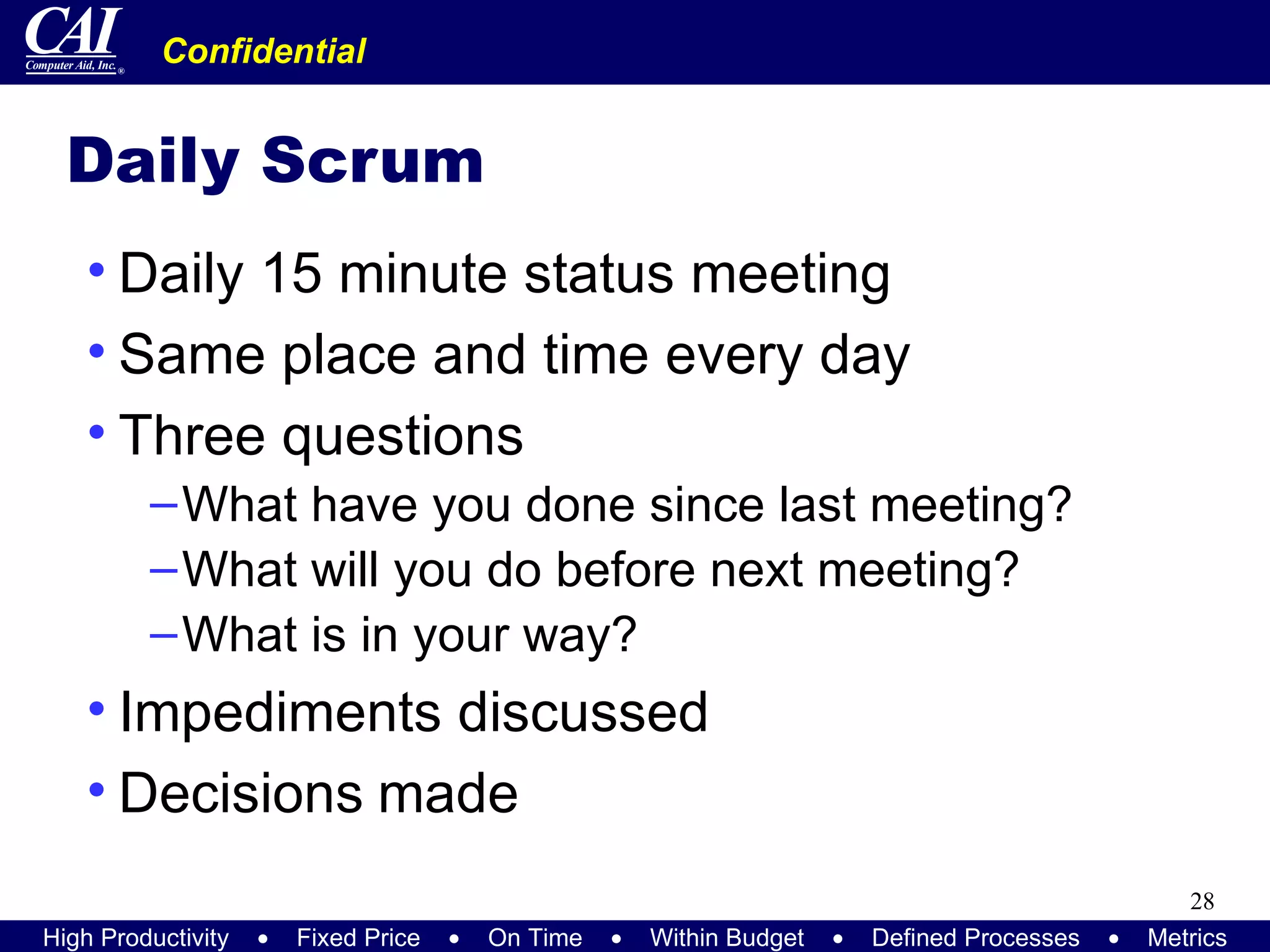 Daily Scrum Daily 15 minute status meeting Same place and time every day Three questions What have you done since last meeting? What will you do before next meeting? What is in your way? Impediments discussed Decisions   made 