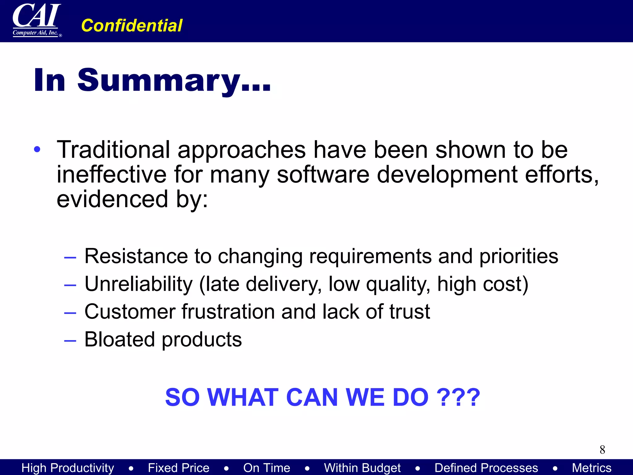 In Summary… Traditional approaches have been shown to be ineffective for many software development efforts, evidenced by: Resistance to changing requirements and priorities Unreliability (late delivery, low quality, high cost) Customer frustration and lack of trust Bloated products SO WHAT CAN WE DO ??? 