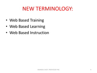 NEW TERMINOLOGY:
• Web Based Training
• Web Based Learning
• Web Based Instruction
4ANANDA.S ASST. PROFESSOR YNC
 