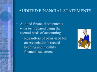 AUDITED FINANCIAL STATEMENTS

• Audited financial statements
  must be prepared using the
  accrual basis of accounting
   – Regardless of basis used for
     an Association’s record
     keeping and monthly
     financial statements
 