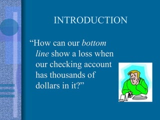INTRODUCTION

“How can our bottom
 line show a loss when
 our checking account
 has thousands of
 dollars in it?”
 