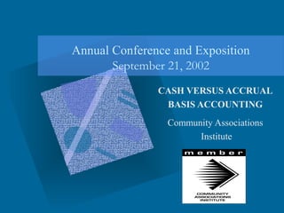 Annual Conference and Exposition
       September 21, 2002
               CASH VERSUS ACCRUAL
                BASIS ACCOUNTING
                 Community Associations
                       Institute
 