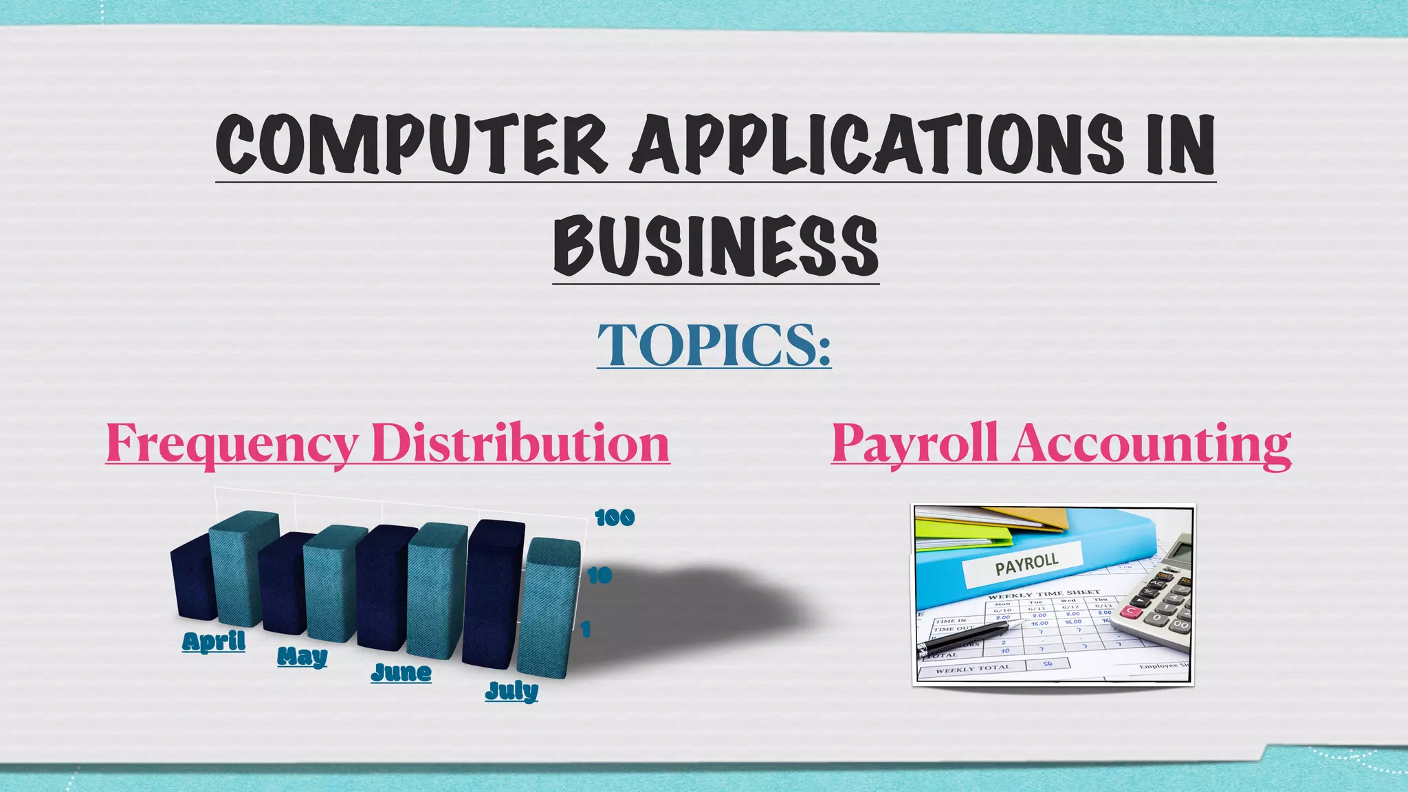 COMPUTER APPLICATIONS IN
BUSINESS
Frequency Distribution


Payroll Accounting


TOPICS:


 