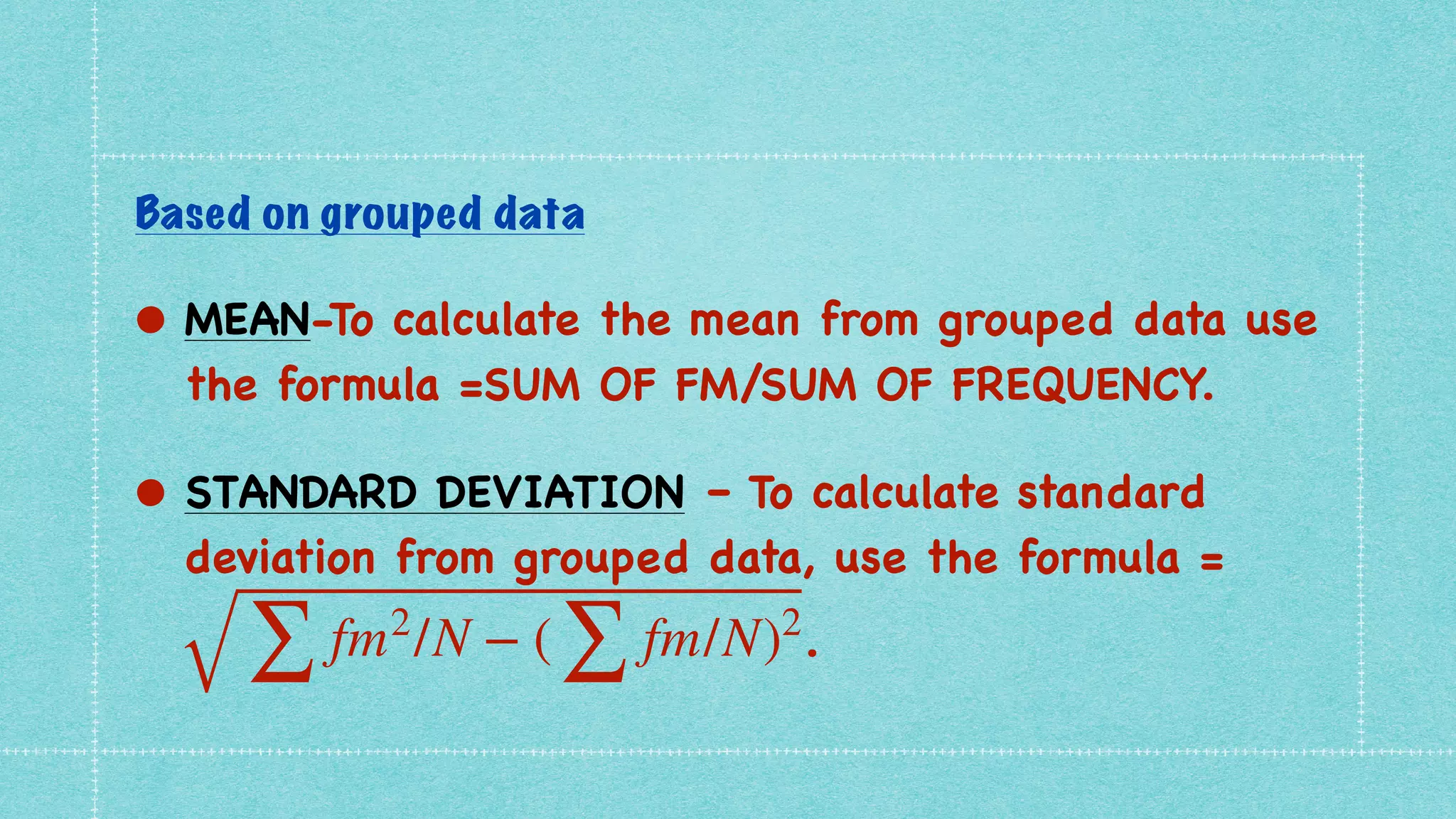 Based on grouped data


• MEAN-To calculate the mean from grouped data use
the formula =SUM OF FM/SUM OF FREQUENCY
.

• STANDARD DEVIATION – To calculate standard
deviation from grouped data, use the formula =
.
∑
fm2
/N − (
∑
fm/N)2
 