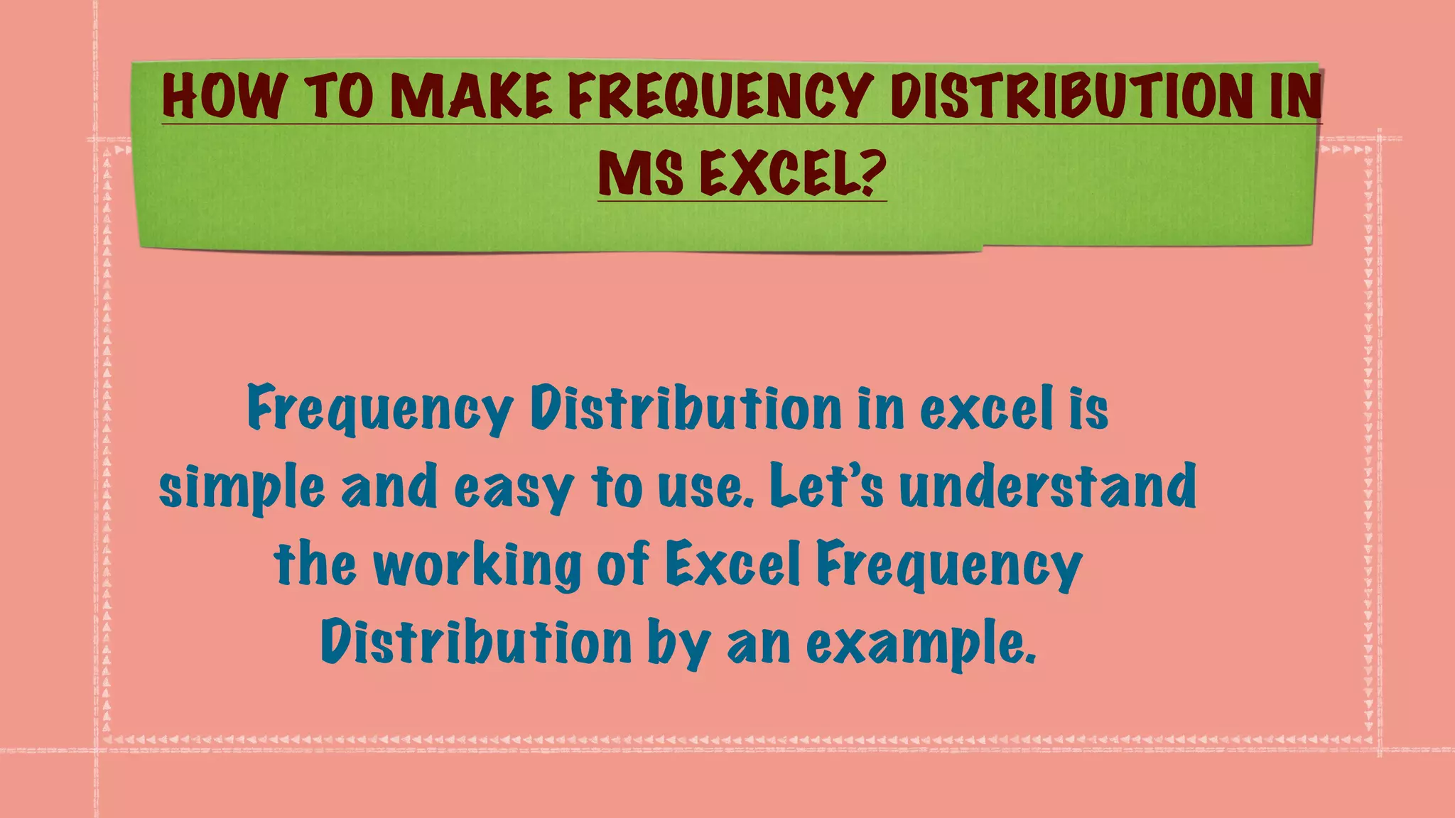 HOW TO MAKE FREQUENCY DISTRIBUTION IN
MS EXCEL?
Frequency Distribution in excel is
simple and easy to use. Let’s understand
the working of Excel Frequency
Distribution by an example.
 