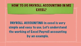 HOW TO DO PAYROLL ACCOUNTING IN MS
EXCEL?
PAYROLL ACCOUNTING in excel is very
simple and easy to use. Let’s understand
the working of Excel Payroll accounting
by an example.
 