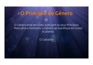 O Princípio do Gênero
O Gênero está em tudo; tudo tem os seus Princípios
Masculino e Feminino; o Gênero se manifesta em todos
os planos.
O Caibalion
 