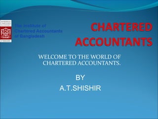 WELCOME TO THE WORLD OF
CHARTERED ACCOUNTANTS.
BY
A.T.SHISHIR
 