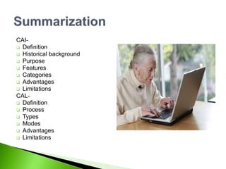 CAI-
 Definition
 Historical background
 Purpose
 Features
 Categories
 Advantages
 Limitations
CAL-
 Definition
 Process
 Types
 Modes
 Advantages
 Limitations
 