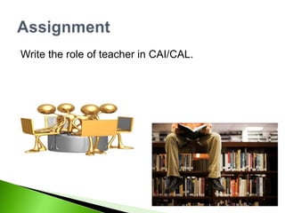 Write the role of teacher in CAI/CAL.
 