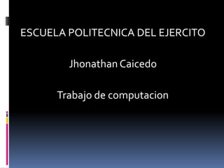 ESCUELA POLITECNICA DEL EJERCITO

        Jhonathan Caicedo

      Trabajo de computacion
 