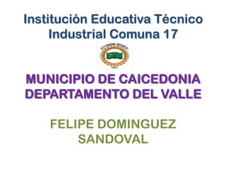 Institución Educativa Técnico
Industrial Comuna 17
MUNICIPIO DE CAICEDONIA
DEPARTAMENTO DEL VALLE
FELIPE DOMINGUEZ
SANDOVAL
 