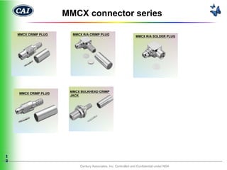 MMCX connector series

    MMCX CRIMP PLUG     MMCX R/A CRIMP PLUG
                                                                 MMCX R/A SOLDER PLUG




                       MMCX BULKHEAD CRIMP
    MMCX CRIMP PLUG
                       JACK




1
2
                           Century Associates, Inc. Controlled and Confidential under NDA
 
