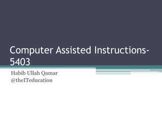 Computer Assisted Instructions-
5403
Habib Ullah Qamar
@theITeducation
 
