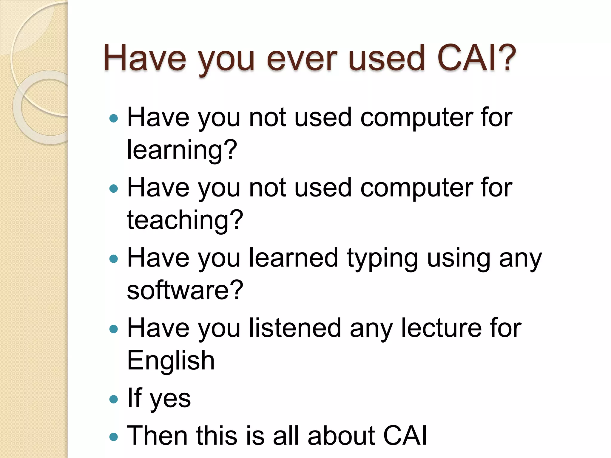 Have you ever used CAI?
 Have you not used computer for
learning?
 Have you not used computer for
teaching?
 Have you learned typing using any
software?
 Have you listened any lecture for
English
 If yes
 Then this is all about CAI
 