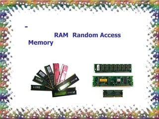 -
             RAM Random Access
    Memory
 