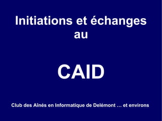 Initiations et échanges
au
CAID
Club des Aînés en Informatique de Delémont … et environs
 
