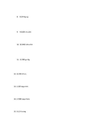 8. 8.3⁄4 Kg a g
9. 9.0,025 m a dm
10. 10.3450 dma Km
11. 11.500 g a Kg
12. 12.250 ml a L
13. 1.120 sega min
14. 2.7200 sega hora
15. 3.1,5 h a seg
 