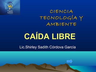 CIENCIACIENCIA
TECNOLOGÍA YTECNOLOGÍA Y
AMBIENTEAMBIENTE
Lic.Shirley Sadith Córdova García
CAÍDA LIBRE
 