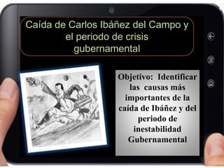 Caída de Carlos Ibáñez del Campo y
el periodo de crisis
gubernamental
Objetivo: Identificar
las causas más
importantes de la
caída de Ibáñez y del
periodo de
inestabilidad
Gubernamental
 
