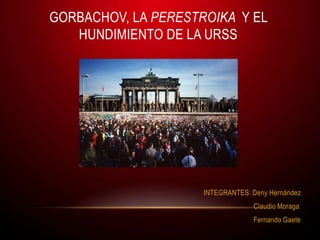 GORBACHOV, LA PERESTROIKA Y EL
   HUNDIMIENTO DE LA URSS




                     INTEGRANTES: Deny Hernández
                                  Claudio Moraga
                                  Fernando Gaete
 