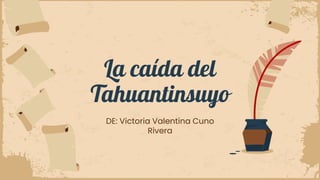 La caída del
Tahuantinsuyo
DE: Victoria Valentina Cuno
Rivera
 