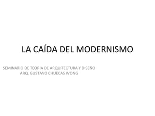 LA CAÍDA DEL MODERNISMO
SEMINARIO DE TEORIA DE ARQUITECTURA Y DISEÑO
ARQ. GUSTAVO CHUECAS WONG
 