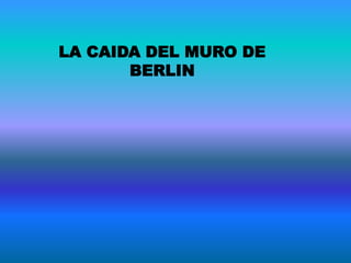LA CAIDA DEL MURO DE
BERLIN
 