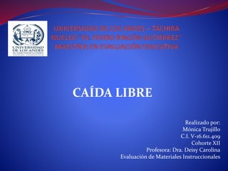 CAÍDA LIBRE
Realizado por:
Mónica Trujillo
C.I. V-16.611.409
Cohorte XII
Profesora: Dra. Deisy Carolina
Evaluación de Materiales Instruccionales
 