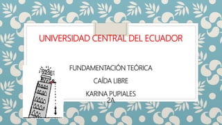 UNIVERSIDAD CENTRAL DEL ECUADOR
FUNDAMENTACIÓN TEÓRICA
CAÍDA LIBRE
KARINA PUPIALES
2A
 