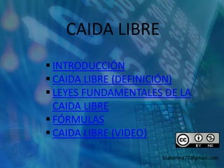CAIDA LIBRE
 INTRODUCCIÓN
 CAIDA LIBRE (DEFINICIÓN)
 LEYES FUNDAMENTALES DE LA
CAIDA LIBRE
 FÓRMULAS
 CAIDA LIBRE (VIDEO)
blaberma77@gmail.com
 