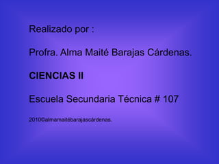Realizado por :

Profra. Alma Maité Barajas Cárdenas.

CIENCIAS II

Escuela Secundaria Técnica # 107
2010©almamaitébarajascárdenas.
 