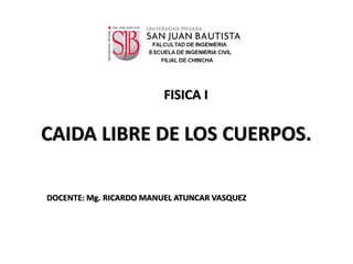 g
CAIDA LIBRE DE LOS CUERPOS.
FISICA I
DOCENTE: Mg. RICARDO MANUEL ATUNCAR VASQUEZ
 