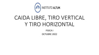 CAIDA LIBRE, TIRO VERTICAL
Y TIRO HORIZONTAL
FISICA I
OCTUBRE 2022
 