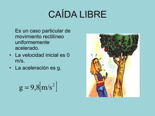 CAÍDA LIBRE Es un caso particular de movimiento rectilíneo uniformemente acelerado. La velocidad inicial es 0 m/s. La aceleración es g. 