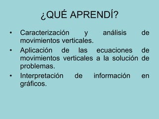 ¿QUÉ APRENDÍ? Caracterización y análisis de movimientos verticales. Aplicación de las ecuaciones de movimientos verticales a la solución de problemas. Interpretación de información en gráficos. 