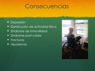 Consecuencias
 Depresión
 Disminución de actividad física
 Sindrome de inmovilidad
 Síndrome post-caida
 Fracturas
 Hipotermia
 