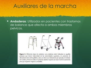 Auxiliares de la marcha
 Andaderas: Utilizados en pacientes con trastornos
de balance que afecta a ambos miembros
pelvicos.
 