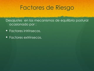 Factores de Riesgo
Desajustes en los mecanismos de equilibrio postural
ocasionado por :
 Factores intrínsecos.
 Factores extrínsecos.
 